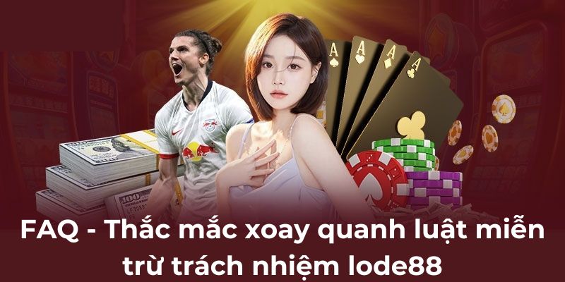 FAQ - Thắc mắc xoay quanh luật miễn trừ trách nhiệm lode88